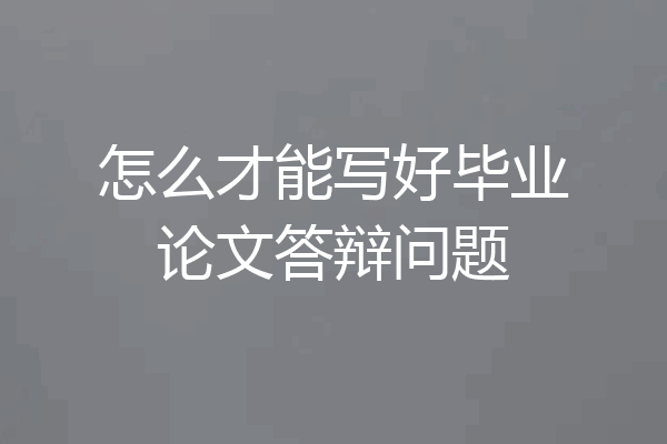 怎么才能写好毕业论文答辩问题