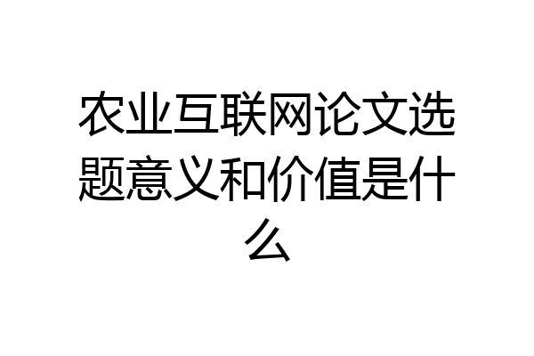 农业互联网论文选题意义和价值是什么