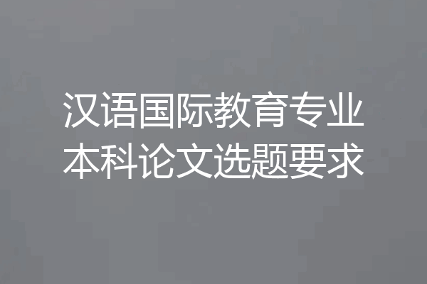 汉语国际教育专业本科论文选题要求