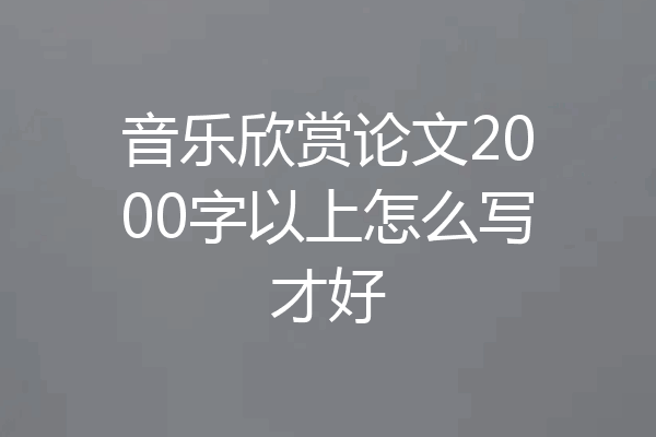 音乐欣赏论文2000字以上怎么写才好
