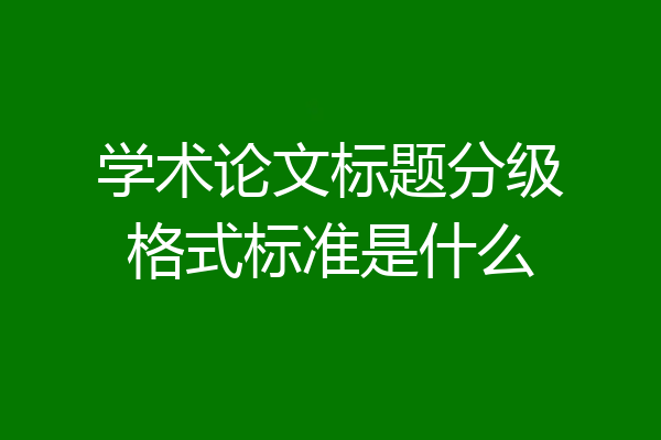 学术论文标题分级格式标准是什么