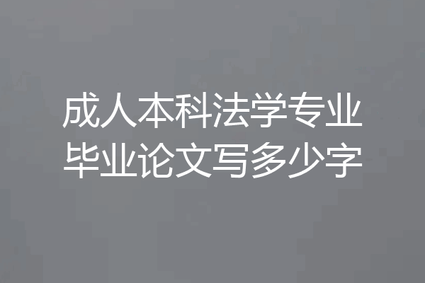 成人本科法学专业毕业论文写多少字