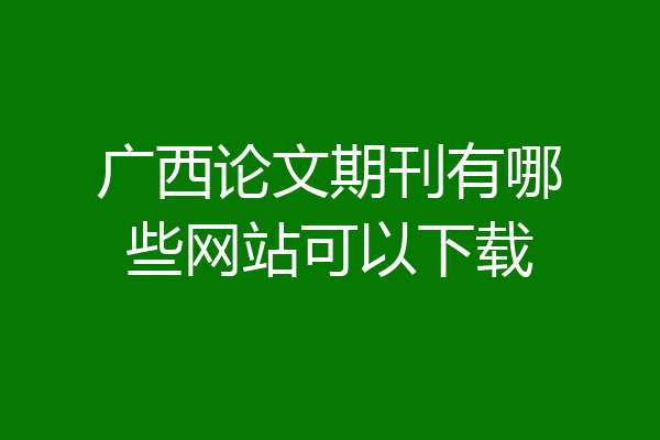 广西论文期刊有哪些网站可以下载