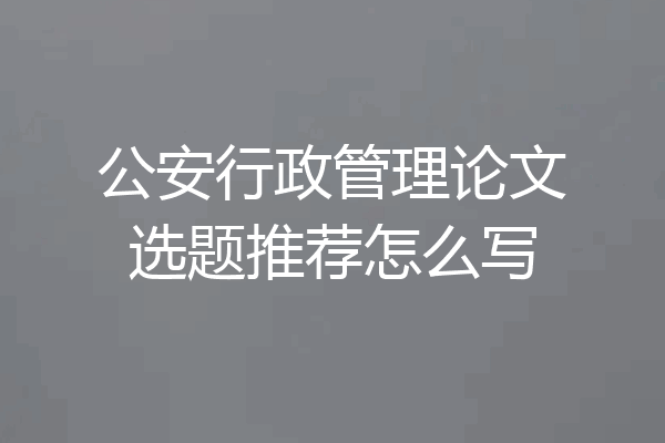 公安行政管理论文选题推荐怎么写