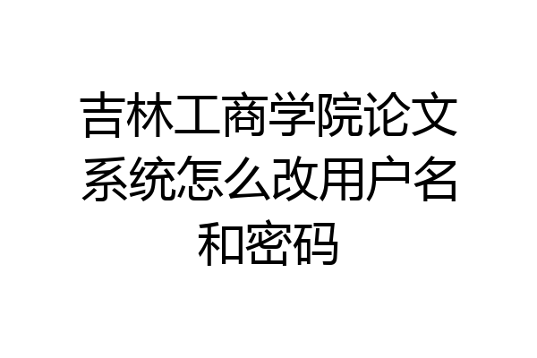 吉林工商学院论文系统怎么改用户名和密码