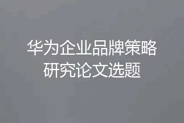 华为企业品牌策略研究论文选题