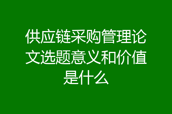 供应链采购管理论文选题意义和价值是什么