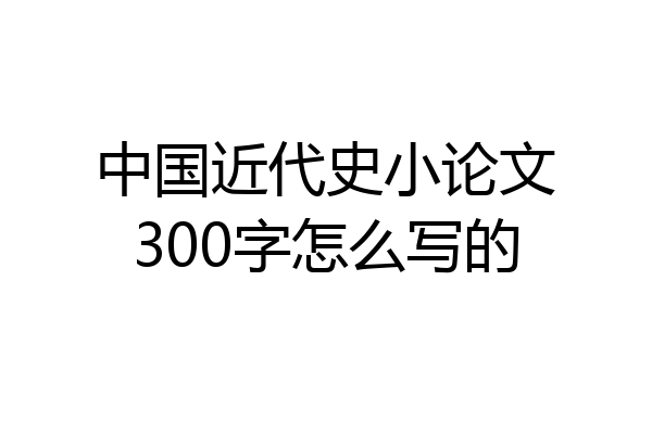 中国近代史小论文300字怎么写的