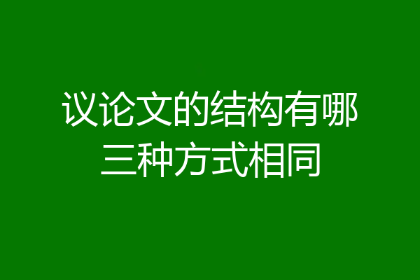 议论文的结构有哪三种方式相同