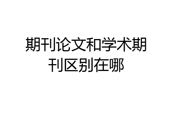 期刊论文和学术期刊区别在哪