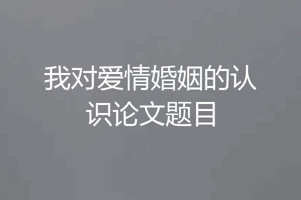 我对爱情婚姻的认识论文题目