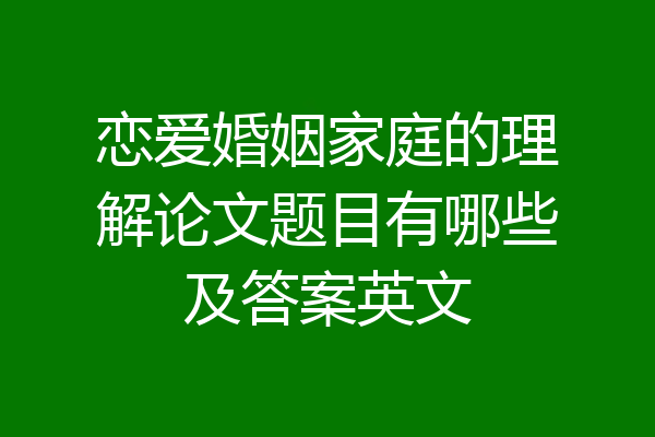 恋爱婚姻家庭的理解论文题目有哪些及答案英文