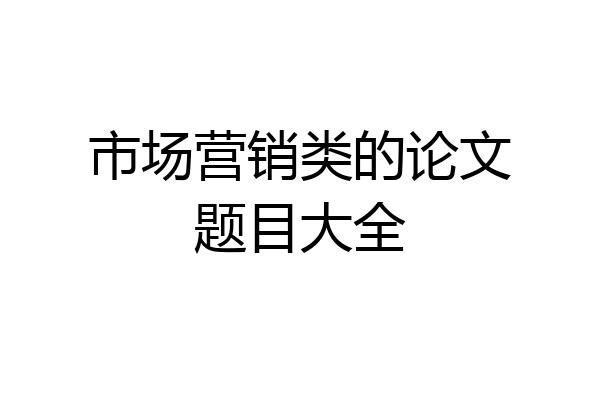 市场营销类的论文题目大全