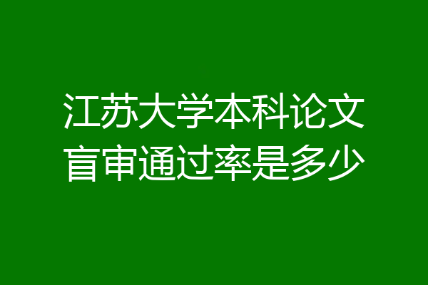 江苏大学本科论文盲审通过率是多少
