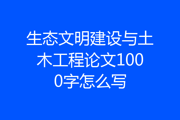生态文明建设与土木工程论文1000字怎么写
