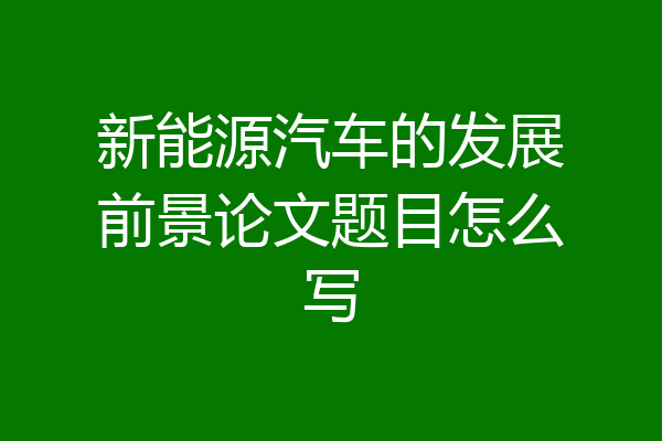 新能源汽车的发展前景论文题目怎么写