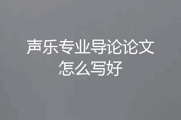 声乐专业导论论文怎么写好