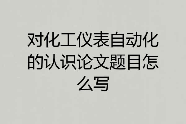 对化工仪表自动化的认识论文题目怎么写
