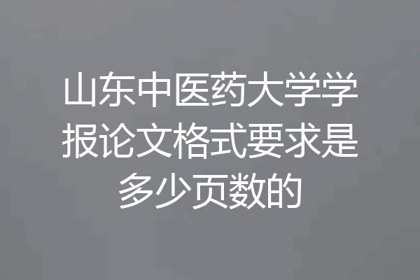 山东中医药大学学报论文格式要求是多少页数的