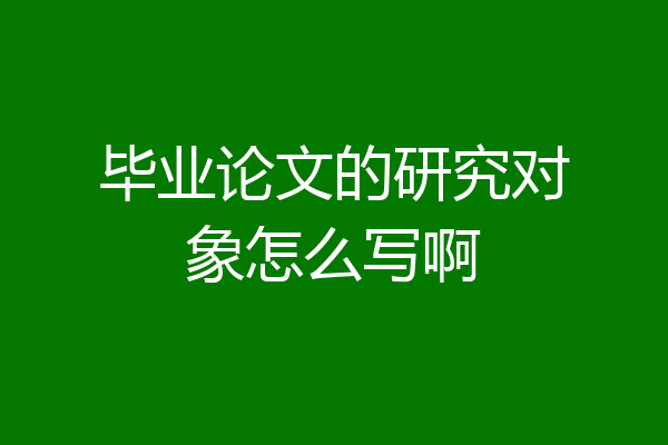 毕业论文的研究对象怎么写啊