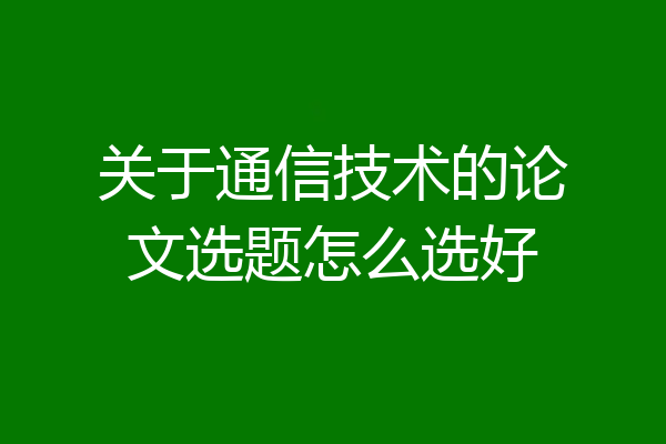 关于通信技术的论文选题怎么选好