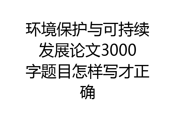 环境保护与可持续发展论文3000字题目怎样写才正确
