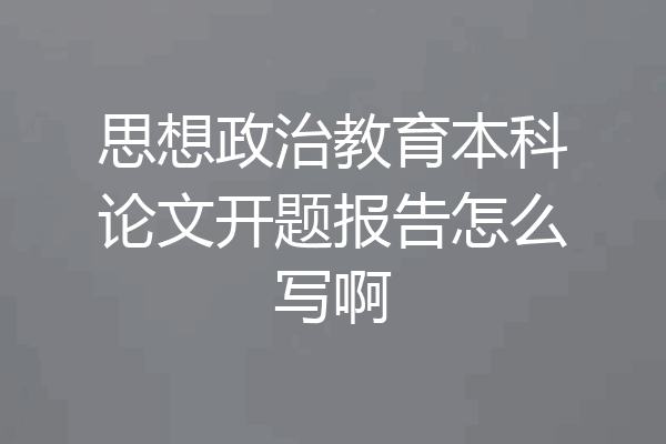 思想政治教育本科论文开题报告怎么写啊