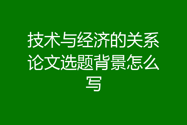 技术与经济的关系论文选题背景怎么写