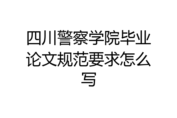 四川警察学院毕业论文规范要求怎么写