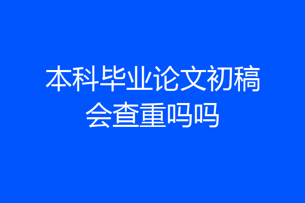 本科毕业论文初稿会查重吗吗