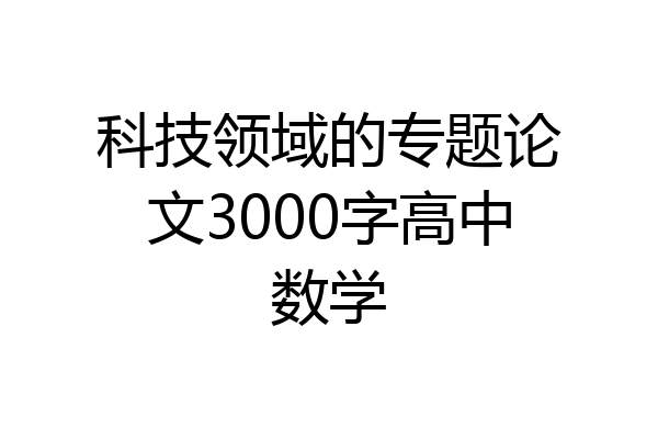科技领域的专题论文3000字高中数学