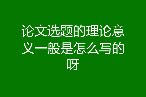 论文选题的理论意义一般是怎么写的呀