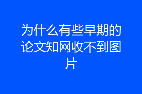 为什么有些早期的论文知网收不到图片
