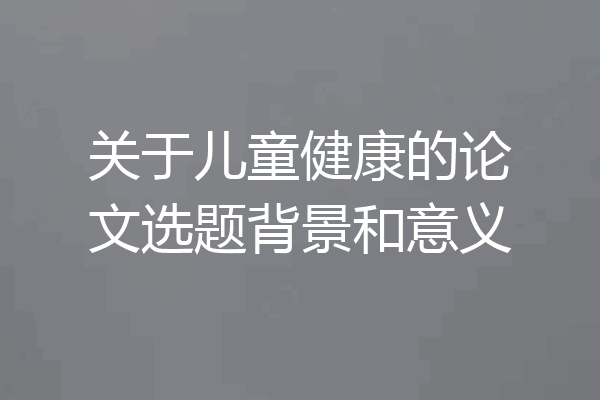 关于儿童健康的论文选题背景和意义