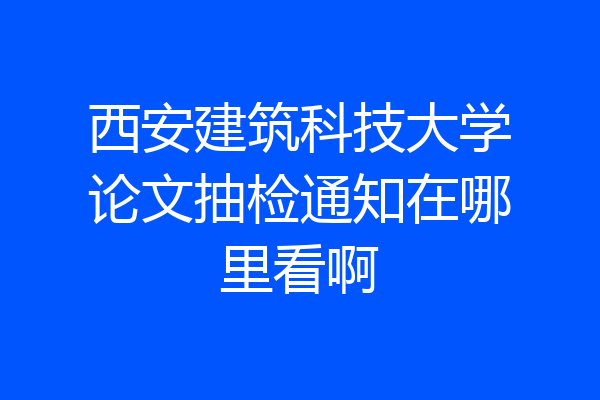 西安建筑科技大学论文抽检通知在哪里看啊
