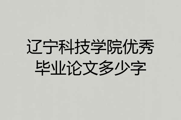 辽宁科技学院优秀毕业论文多少字