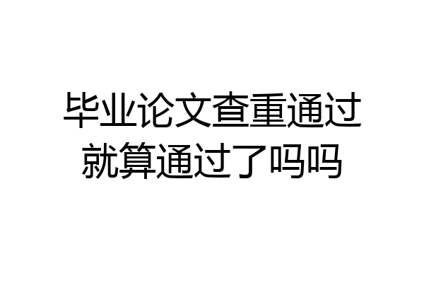 毕业论文查重通过就算通过了吗吗