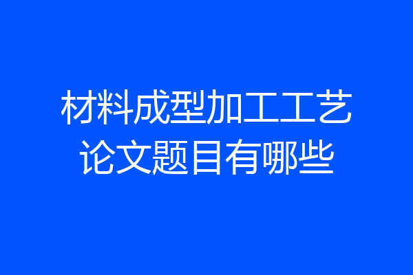 材料成型加工工艺论文题目有哪些