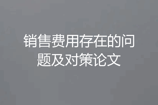 销售费用存在的问题及对策论文