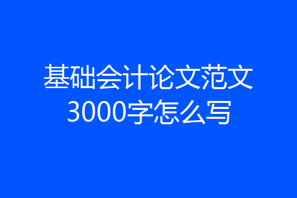 基础会计论文范文3000字怎么写