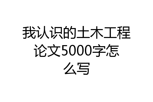 我认识的土木工程论文5000字怎么写