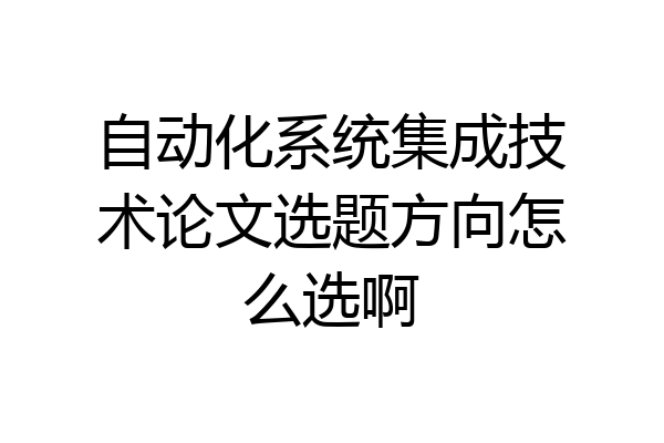 自动化系统集成技术论文选题方向怎么选啊