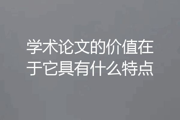 学术论文的价值在于它具有什么特点
