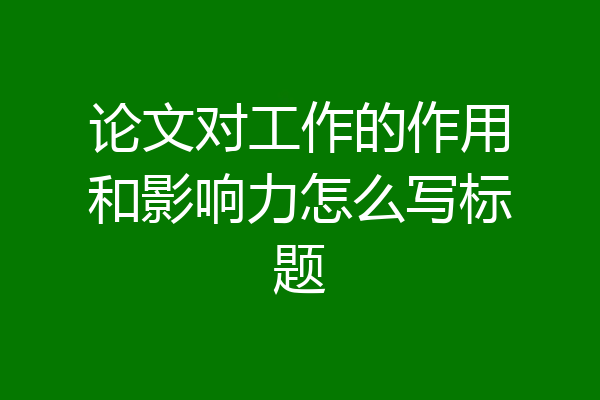 论文对工作的作用和影响力怎么写标题