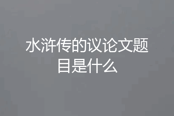 水浒传的议论文题目是什么
