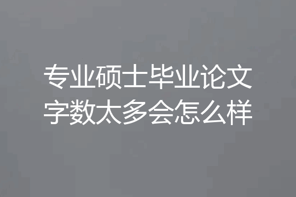专业硕士毕业论文字数太多会怎么样