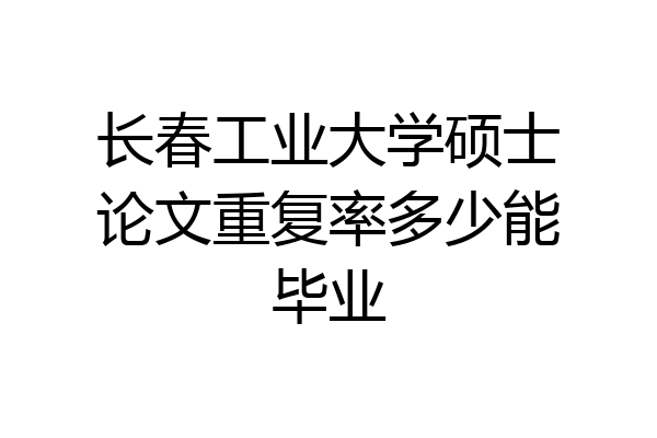 长春工业大学硕士论文重复率多少能毕业