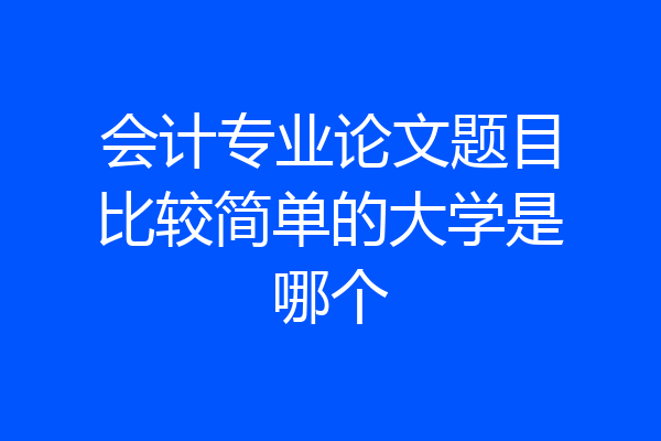 会计专业论文题目比较简单的大学是哪个