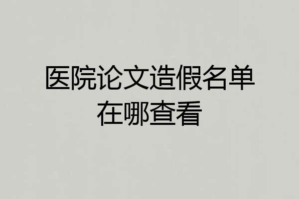 医院论文造假名单在哪查看