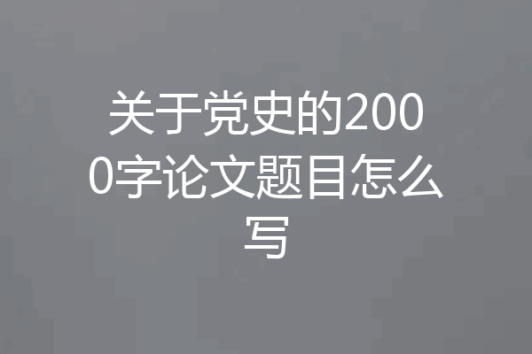 关于党史的2000字论文题目怎么写